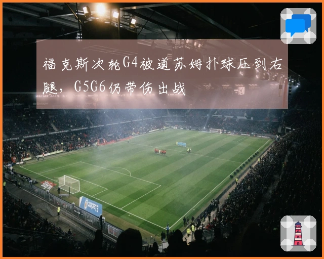 福克斯次轮G4被道苏姆扑球压到右腿，G5G6仍带伤出战