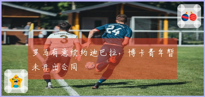 罗马有意续约迪巴拉，博卡青年暂未开出合同